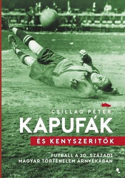 Kapufák és kényszerítők - Futball a 20. századi magyar történelem árnyékában Végkiárusítás